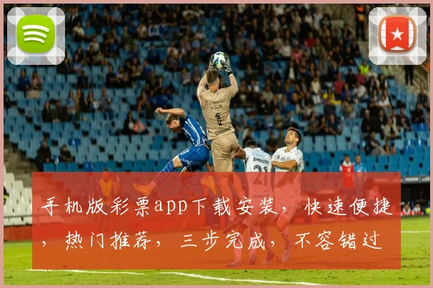 手机版彩票app下载安装，快速便捷，热门推荐，三步完成，不容错过，轻松购彩