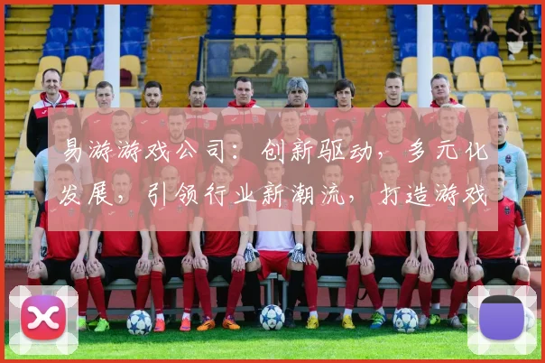 易游游戏公司：创新驱动，多元化发展，引领行业新潮流，打造游戏产业新标杆，助力玩家畅享游戏乐趣。